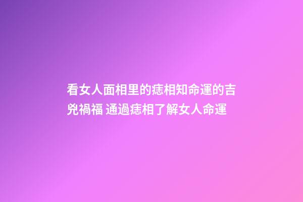 看女人面相里的痣相知命運的吉兇禍福 通過痣相了解女人命運